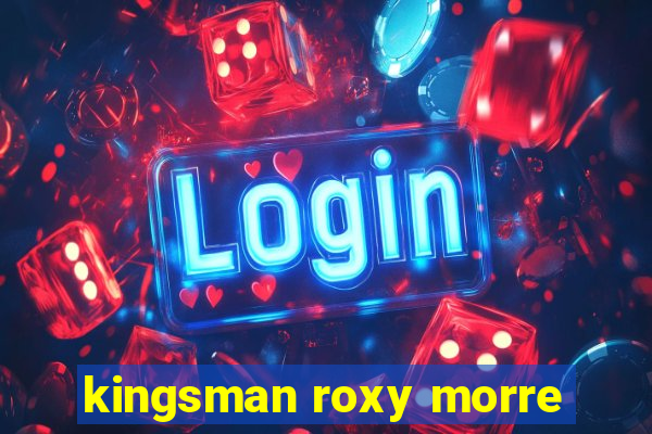 kingsman roxy morre